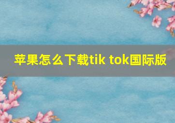 苹果怎么下载tik tok国际版